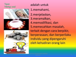 Tujuan
Psikologi sosial
adalah untuk
1.memahami,
2.menjelaskan,
3.meramalkan,
4.memodifikasi, dan
5.memecahkan masalah,
terkait dengan cara berpikir,
berperasaan, dan berperilaku
individu yang dipengaruhi
oleh kehadiran orang lain
PURYANTO-WIDYAISWARA KEMENAG
MANADO
8
 