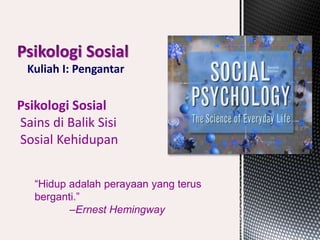 Kuliah I: Pengantar
Psikologi Sosial
Sains di Balik Sisi
Sosial Kehidupan
“Hidup adalah perayaan yang terus
berganti.”
–Ernest Hemingway
 