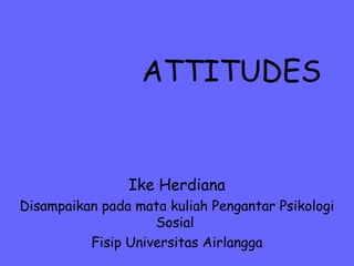 ATTITUDES
Ike Herdiana
Disampaikan pada mata kuliah Pengantar Psikologi
Sosial
Fisip Universitas Airlangga
 