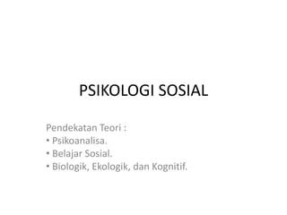 PSIKOLOGI SOSIAL
Pendekatan Teori :
• Psikoanalisa.
• Belajar Sosial.
• Biologik, Ekologik, dan Kognitif.
 