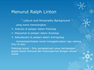 Menurut Ralph Linton
        “ culture and Personality Background “
   yang mana menerangkan
 Individu di pelajari dalam Psikologi
 Masyarkat di pelajari dalam Sosiologi
 Kebudayaan di pelajari dalam Antropologi
    mempelajariGejala sosial menggabungkan tiga cabang
ilmu di atas
Psikologi sosial : Ilmu pengetahuan yang mempelajari
gejala sosial manusia dan hubungannya dengan situasi
sosial.
 