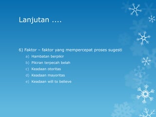 Lanjutan ....



6) Faktor – faktor yang mempercepat proses sugesti
   a) Hambatan berpikir
   b) Pikiran terpecah belah
   c) Keadaan otoritas
   d) Keadaan mayoritas
   e) Keadaan will to believe
 