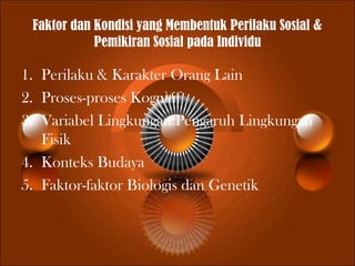 Faktor dan Kondisi yang Membentuk Perilaku Sosial &
Pemikiran Sosial pada Individu
1. Perilaku & Karakter Orang Lain
2. Proses-proses Kognitif
3. Variabel Lingkungan:Pengaruh Lingkungan
Fisik
4. Konteks Budaya
5. Faktor-faktor Biologis dan Genetik
 