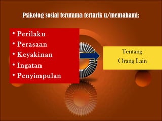 Psikolog sosial terutama tertarik u/memahami:
• Perilaku
• Perasaan
• Keyakinan
• Ingatan
• Penyimpulan
Tentang
Orang Lain
 