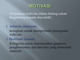 - Penyertaan individu dalam bidang sukan
bergantung kepada dua motif :
1. Intrinsik (dalaman)
- keinginan untuk memperbaiki pencapaian
individu.
2. Ekstrinsik (luaran)
- Keinginan untuk mendapatkan ganjaran,
penghormatan, dan lain-lain yang berbentuk
material.
 