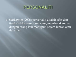  Sjarkawim (2006) personaliti adalah sifat dan
tingkah laku seseorang yang membezakannya
dengan orang lain mahupun secara luaran atau
dalaman.
 