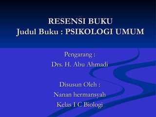 RESENSI BUKU Judul Buku : PSIKOLOGI UMUM Pengarang : Drs. H. Abu Ahmadi Disusun Oleh : Nanan hermansyah Kelas I C Biologi 