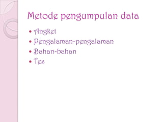 Metode pengumpulan data
 Angket
 Pengalaman-pengalaman
 Bahan-bahan
 Tes
 