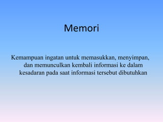Memori
Kemampuan ingatan untuk memasukkan, menyimpan,
dan memunculkan kembali informasi ke dalam
kesadaran pada saat informasi tersebut dibutuhkan
 