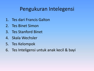 Pengukuran Intelegensi
1. Tes dari Francis Galton
2. Tes Binet Simon
3. Tes Stanford Binet
4. Skala Wechsler
5. Tes Kelompok
6. Tes Inteligensi untuk anak kecil & bayi
 