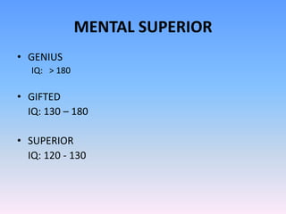 MENTAL SUPERIOR
• GENIUS
IQ: > 180
• GIFTED
IQ: 130 – 180
• SUPERIOR
IQ: 120 - 130
 