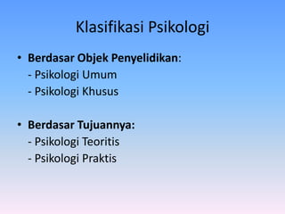 Klasifikasi Psikologi
• Berdasar Objek Penyelidikan:
- Psikologi Umum
- Psikologi Khusus
• Berdasar Tujuannya:
- Psikologi Teoritis
- Psikologi Praktis
 
