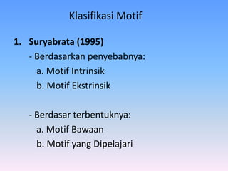 Klasifikasi Motif
1. Suryabrata (1995)
- Berdasarkan penyebabnya:
a. Motif Intrinsik
b. Motif Ekstrinsik
- Berdasar terbentuknya:
a. Motif Bawaan
b. Motif yang Dipelajari
 