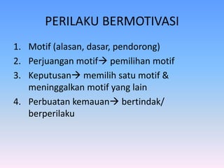 PERILAKU BERMOTIVASI
1. Motif (alasan, dasar, pendorong)
2. Perjuangan motif pemilihan motif
3. Keputusan memilih satu motif &
meninggalkan motif yang lain
4. Perbuatan kemauan bertindak/
berperilaku
 