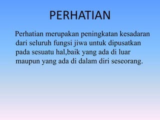 PERHATIAN
Perhatian merupakan peningkatan kesadaran
dari seluruh fungsi jiwa untuk dipusatkan
pada sesuatu hal,baik yang ada di luar
maupun yang ada di dalam diri seseorang.
 