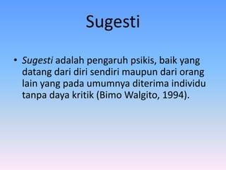 Sugesti
• Sugesti adalah pengaruh psikis, baik yang
datang dari diri sendiri maupun dari orang
lain yang pada umumnya diterima individu
tanpa daya kritik (Bimo Walgito, 1994).
 