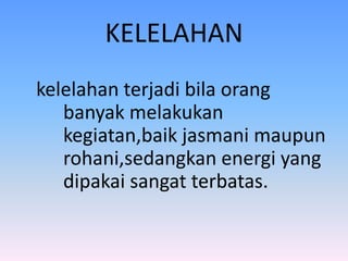 KELELAHAN
kelelahan terjadi bila orang
banyak melakukan
kegiatan,baik jasmani maupun
rohani,sedangkan energi yang
dipakai sangat terbatas.
 