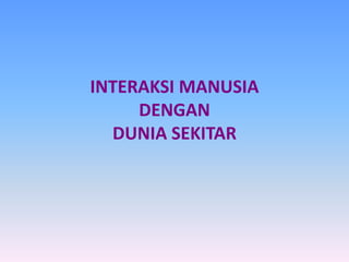 INTERAKSI MANUSIA
DENGAN
DUNIA SEKITAR
 