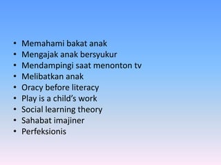 • Memahami bakat anak
• Mengajak anak bersyukur
• Mendampingi saat menonton tv
• Melibatkan anak
• Oracy before literacy
• Play is a child’s work
• Social learning theory
• Sahabat imajiner
• Perfeksionis
 
