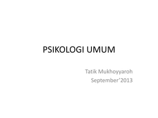 PSIKOLOGI UMUM
Tatik Mukhoyyaroh
September’2013

 