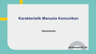 PSIKOLOGIKOMUNIKASI
Karakteristik Manusia Komunikan
JatiFatmawiyati,S.Psi., M.Si
 