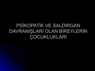 PSİKOPATİK VE SALDIRGANPSİKOPATİK VE SALDIRGAN
DAVRANIŞLARI OLAN BİREYLERİNDAVRANIŞLARI OLAN BİREYLERİN
ÇOCUKLUKLARIÇOCUKLUKLARI
 