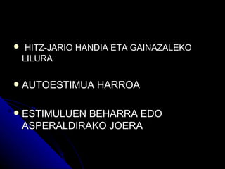  HITZ-JARIO HANDIA ETA GAINAZALEKO
    LILURA

   AUTOESTIMUA HARROA

   ESTIMULUEN BEHARRA EDO
    ASPERALDIRAKO JOERA
 