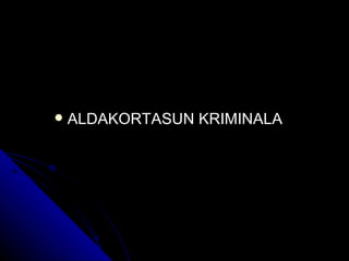    ALDAKORTASUN KRIMINALA
 