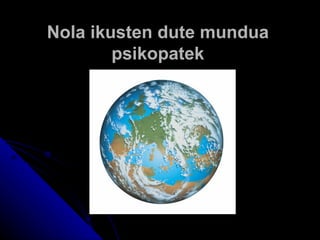 Nola ikusten dute mundua
        psikopatek
 