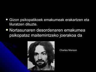    Gizon psikopatikoek emakumeak erakartzen eta
    liluratzen dituzte.
   Nortasunaren desordenaren emakumea
    psikopataz maitemintzeko joerakoa da


                               Charles Manson
 