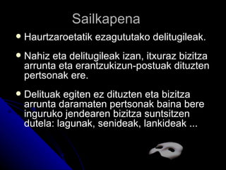 Sailkapena
   Haurtzaroetatik ezagututako delitugileak.
   Nahiz eta delitugileak izan, itxuraz bizitza
    arrunta eta erantzukizun-postuak dituzten
    pertsonak ere.
   Delituak egiten ez dituzten eta bizitza
    arrunta daramaten pertsonak baina bere
    inguruko jendearen bizitza suntsitzen
    dutela: lagunak, senideak, lankideak ...
 
