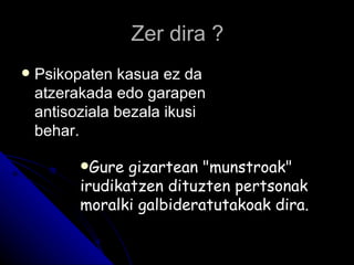 Zer dira ?
   Psikopaten kasua ez da
    atzerakada edo garapen
    antisoziala bezala ikusi
    behar.

          Gure  gizartean "munstroak"
          irudikatzen dituzten pertsonak
          moralki galbideratutakoak dira.
 