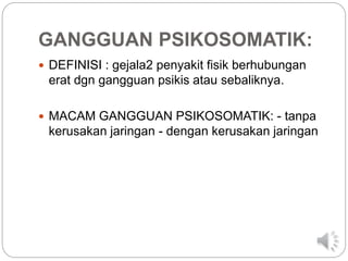 GANGGUAN PSIKOSOMATIK:
 DEFINISI : gejala2 penyakit fisik berhubungan
erat dgn gangguan psikis atau sebaliknya.
 MACAM GANGGUAN PSIKOSOMATIK: - tanpa
kerusakan jaringan - dengan kerusakan jaringan
 