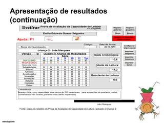 Apresentação de resultados
(continuação)




  Fonte: Cópia de relatório de Prova de Avaliação de Capacidade de Leitura, aplicado à Criança 2
 