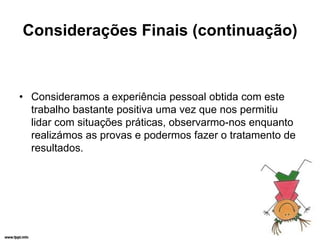 Considerações Finais (continuação)



• Consideramos a experiência pessoal obtida com este
  trabalho bastante positiva uma vez que nos permitiu
  lidar com situações práticas, observarmo-nos enquanto
  realizámos as provas e podermos fazer o tratamento de
  resultados.
 