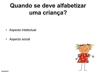Quando se deve alfabetizar
       uma criança?

• Aspecto intelectual

• Aspecto social
 