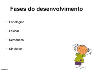 Fases do desenvolvimento

• Fonológico

• Lexical

• Semântico

• Sintáctico
 