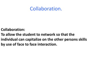 Collaboration. Collaboration: To allow the student to network so that the individual can capitalize on the other persons skills by use of face to face interaction. 