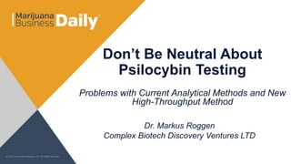 Don’t Be Neutral About
Psilocybin Testing
Problems with Current Analytical Methods and New
High-Throughput Method
Dr. Markus Roggen
Complex Biotech Discovery Ventures LTD
 