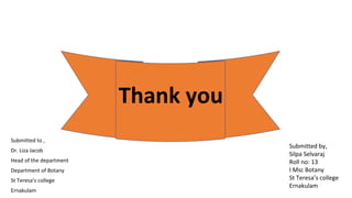 Thank you
Submitted to ,
Dr. Liza Jacob
Head of the department
Department of Botany
St Teresa’s college
Ernakulam
Submitted by,
Silpa Selvaraj
Roll no: 13
I Msc Botany
St Teresa’s college
Ernakulam
 