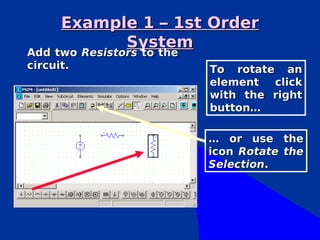 Example 1 – 1st Order
               System
Add two Resistors to the
Add two Resistors to the
circuit.                   To rotate an
                           element  click
                           with the right
                           button…

                           … or use the
                           icon Rotate the
                           Selection.
 