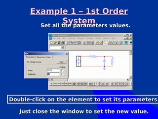 Example 1 – 1st Order
                 System
         Set all the parameters values.




Double-click on the element to set its parameters.

   Just close the window to set the new value.
 
