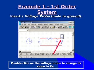 Example 1 – 1st Order
          System
Insert a Voltage Probe (node to ground).




Double-click on the voltage probe to change its
                 name to Vo.
 