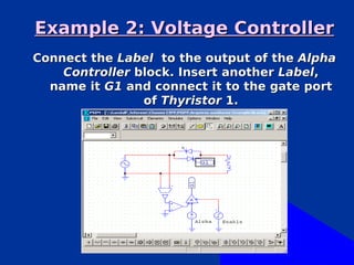 Example 2: Voltage Controller
Connect the Label to the output of the Alpha
    Controller block. Insert another Label,
  name it G1 and connect it to the gate port
                of Thyristor 1.
 