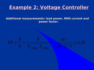 Example 2: Voltage Controller

Additional measurements: load power, RMS current and
                    power factor.




     P        P             147
 PF = =                  =           ≅ 0.45
     S Vi, rms ⋅ I i, rms 120 ⋅ 2.71
 