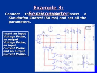 Example 3:
 Connect        Semiconverterinsert
              the  Gate signals,            a
   Simulation Control (50 ms) and set all the
   parameters.


Insert an input
Voltage Probe,
an output
Voltage Probe,
an input
Current Probe
and an output
Current Probe.
 
