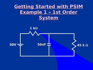 Getting Started with PSIM
    Example 1 – 1st Order
           System

       1 kΩ




50V       50nF          45 k Ω
 