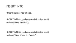 INSERT INTO
• Inserir registos nas tabelas.
• INSERT INTO tbl_codigospostais (codigo, local)
• values (2900, ‘Setúbal’);
• INSERT INTO tbl_codigospostais (codigo, local)
• values (5900, ‘Viana do Castelo’);
 