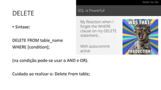 DELETE
• Sintaxe:
DELETE FROM table_name
WHERE [condition];
(na condição pode-se usar o AND e OR).
Cuidado ao realizar o: Delete From table;
 