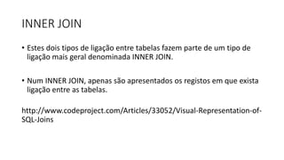 INNER JOIN
• Estes dois tipos de ligação entre tabelas fazem parte de um tipo de
ligação mais geral denominada INNER JOIN.
• Num INNER JOIN, apenas são apresentados os registos em que exista
ligação entre as tabelas.
http://www.codeproject.com/Articles/33052/Visual-Representation-of-
SQL-Joins
 